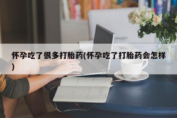药流药怎么购买怀孕吃了很多打胎药(怀孕吃了打胎药会怎样)