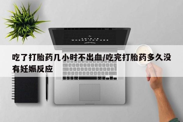 药流药怎么购买吃了打胎药几小时不出血/吃完打胎药多久没有妊娠反应