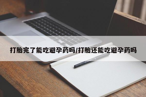 药流药怎么购买打胎完了能吃避孕药吗/打胎还能吃避孕药吗