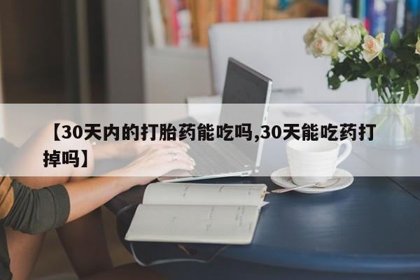 药流药怎么购买【30天内的打胎药能吃吗,30天能吃药打掉吗】