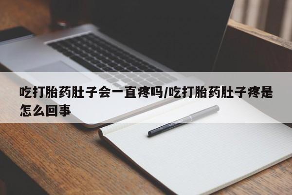 药流药怎么购买吃打胎药肚子会一直疼吗/吃打胎药肚子疼是怎么回事