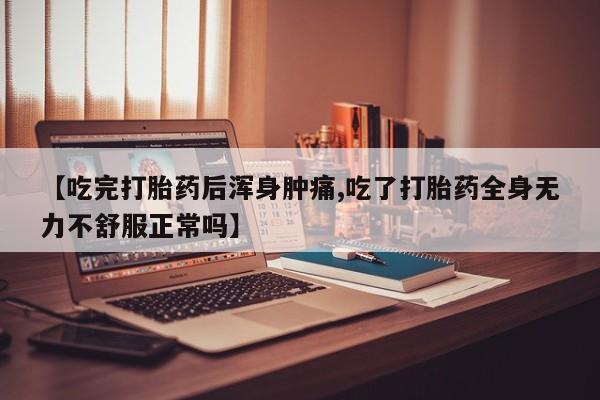 药流药怎么购买【吃完打胎药后浑身肿痛,吃了打胎药全身无力不舒服正常吗】