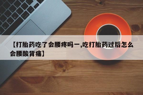 药流药怎么购买【打胎药吃了会腰疼吗一,吃打胎药过后怎么会腰酸背痛】