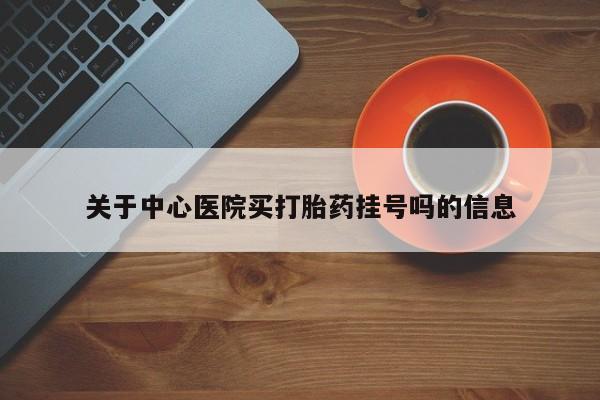 药流药怎么购买关于中心医院买打胎药挂号吗的信息