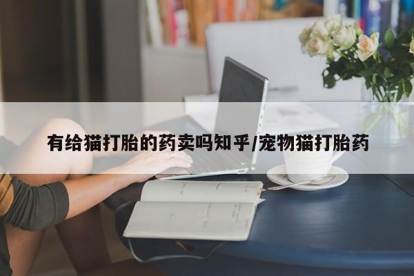 药流药怎么购买有给猫打胎的药卖吗知乎/宠物猫打胎药
