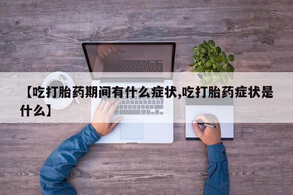 药流药怎么购买【吃打胎药期间有什么症状,吃打胎药症状是什么】
