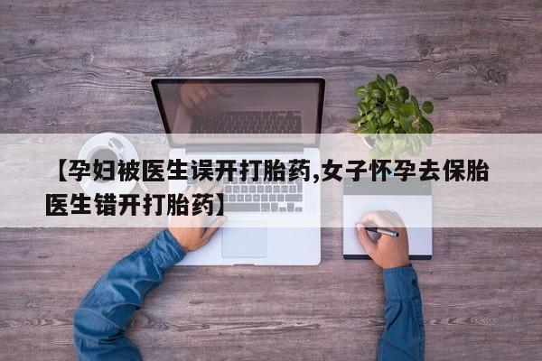 药流药怎么购买【孕妇被医生误开打胎药,女子怀孕去保胎 医生错开打胎药】