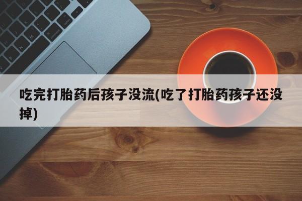 药流药怎么购买吃完打胎药后孩子没流(吃了打胎药孩子还没掉)