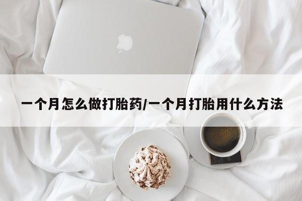 药流药怎么购买一个月怎么做打胎药/一个月打胎用什么方法