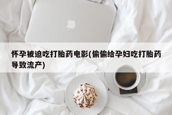药流药怎么购买怀孕被迫吃打胎药电影(偷偷给孕妇吃打胎药导致流产)