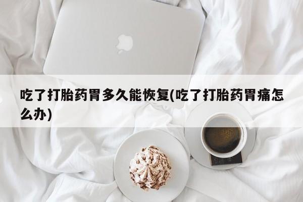 药流药怎么购买吃了打胎药胃多久能恢复(吃了打胎药胃痛怎么办)