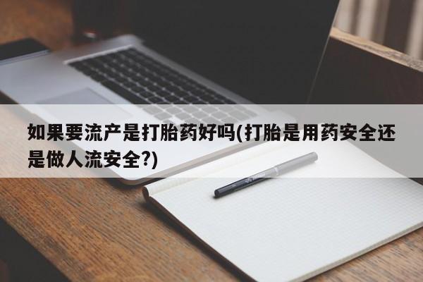 药流药怎么购买如果要流产是打胎药好吗(打胎是用药安全还是做人流安全?)
