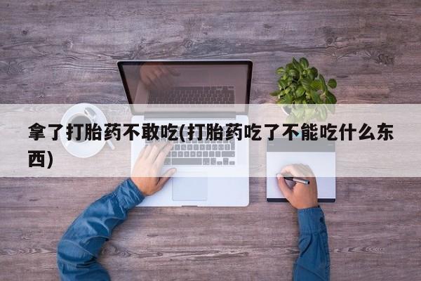 药流药怎么购买拿了打胎药不敢吃(打胎药吃了不能吃什么东西)