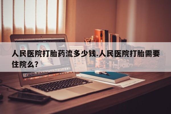 药流药怎么购买人民医院打胎药流多少钱.人民医院打胎需要住院么？