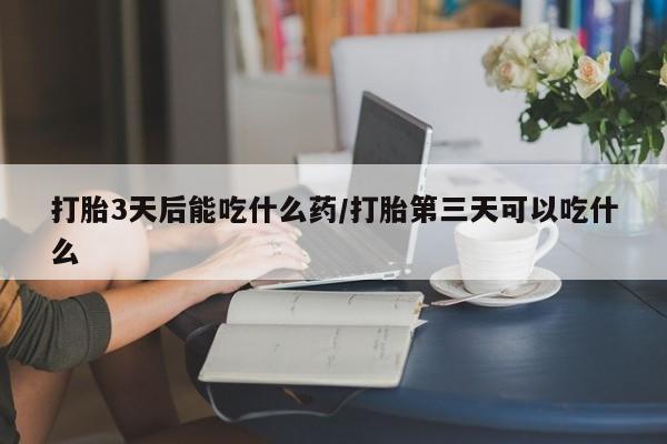 药流药怎么购买打胎3天后能吃什么药/打胎第三天可以吃什么