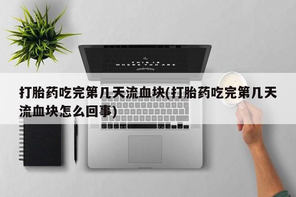 药流药怎么购买打胎药吃完第几天流血块(打胎药吃完第几天流血块怎么回事)