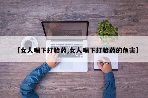 药流药怎么购买【女人喝下打胎药,女人喝下打胎药的危害】