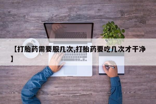 药流药怎么购买【打胎药需要服几次,打胎药要吃几次才干净】