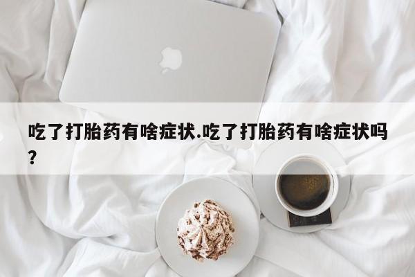 药流药怎么购买吃了打胎药有啥症状.吃了打胎药有啥症状吗？