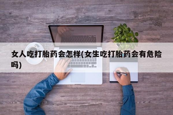 药流药怎么购买女人吃打胎药会怎样(女生吃打胎药会有危险吗)