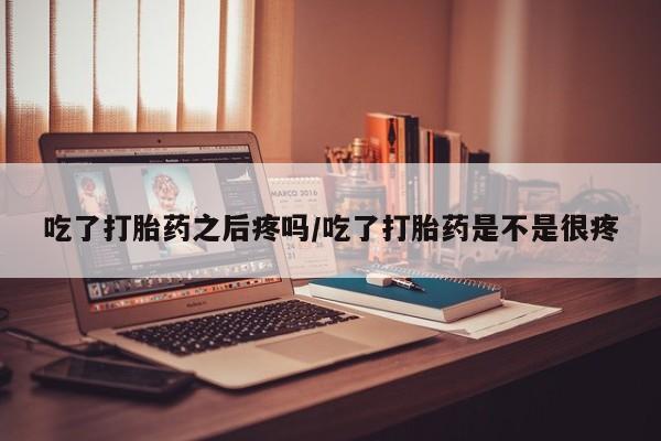 药流药怎么购买吃了打胎药之后疼吗/吃了打胎药是不是很疼