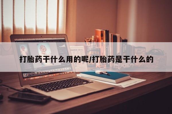 药流药怎么购买打胎药干什么用的呢/打胎药是干什么的