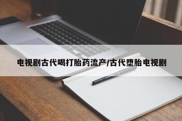 药流药怎么购买电视剧古代喝打胎药流产/古代堕胎电视剧