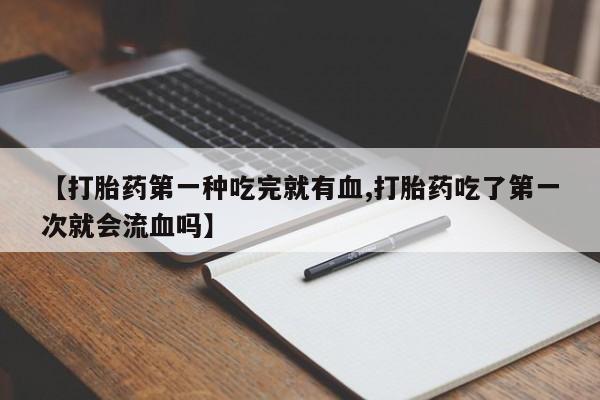 药流药怎么购买【打胎药第一种吃完就有血,打胎药吃了第一次就会流血吗】