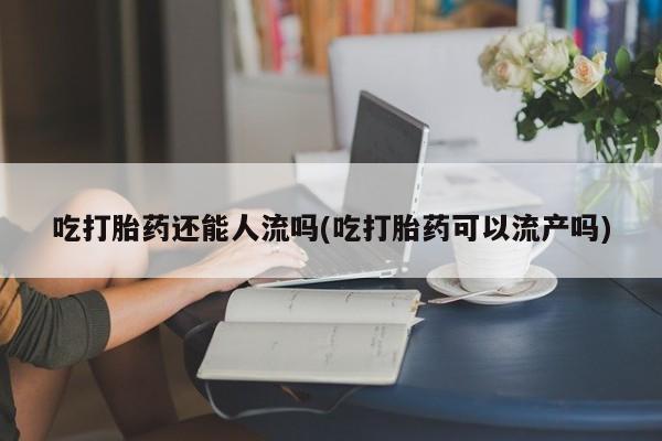 药流药怎么购买吃打胎药还能人流吗(吃打胎药可以流产吗)