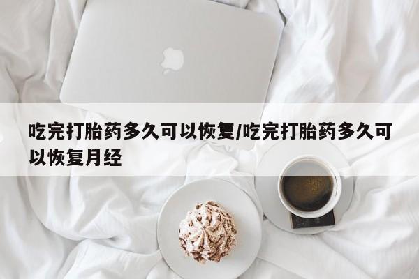 药流药怎么购买吃完打胎药多久可以恢复/吃完打胎药多久可以恢复月经