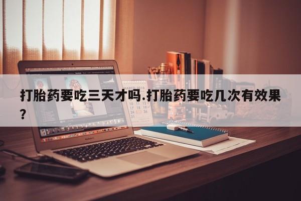 药流药怎么购买打胎药要吃三天才吗.打胎药要吃几次有效果？
