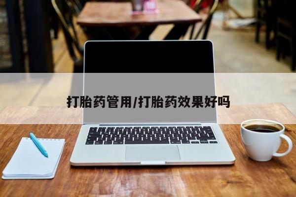 药流药怎么购买打胎药管用/打胎药效果好吗