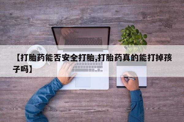 药流药怎么购买【打胎药能否安全打胎,打胎药真的能打掉孩子吗】