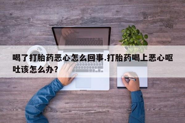 药流药怎么购买喝了打胎药恶心怎么回事.打胎药喝上恶心呕吐该怎么办？
