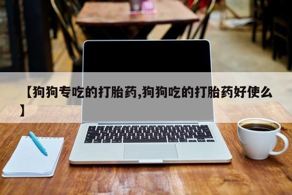 药流药怎么购买【狗狗专吃的打胎药,狗狗吃的打胎药好使么】