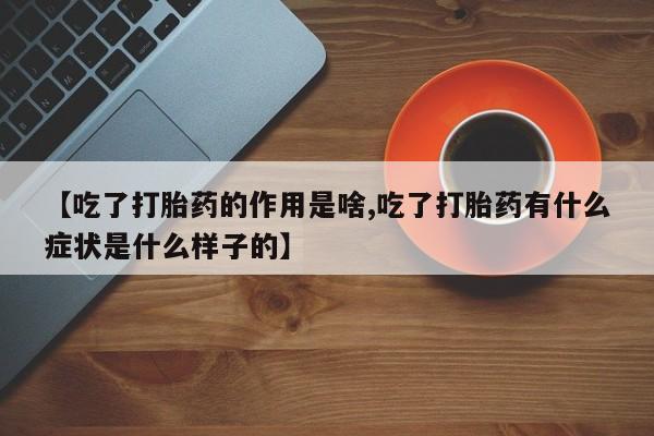 药流药怎么购买【吃了打胎药的作用是啥,吃了打胎药有什么症状是什么样子的】