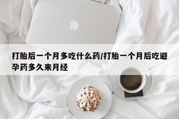 药流药怎么购买打胎后一个月多吃什么药/打胎一个月后吃避孕药多久来月经