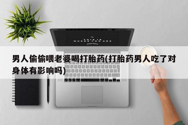 药流药怎么购买男人偷偷喂老婆喝打胎药(打胎药男人吃了对身体有影响吗)