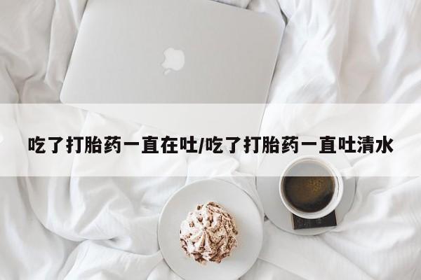 药流药怎么购买吃了打胎药一直在吐/吃了打胎药一直吐清水