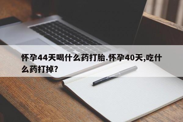 药流药怎么购买怀孕44天喝什么药打胎.怀孕40天,吃什么药打掉？