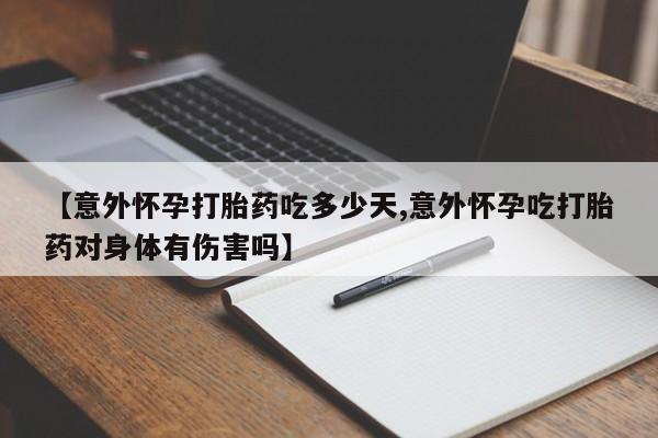 药流药怎么购买【意外怀孕打胎药吃多少天,意外怀孕吃打胎药对身体有伤害吗】
