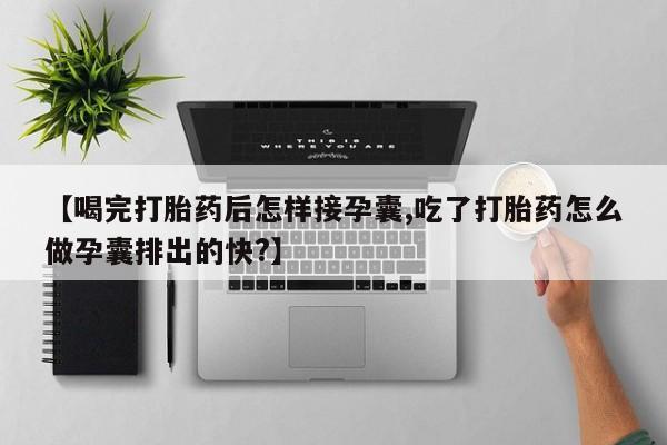 药流药怎么购买【喝完打胎药后怎样接孕囊,吃了打胎药怎么做孕囊排出的快?】