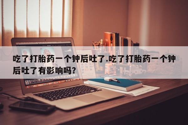 药流药怎么购买吃了打胎药一个钟后吐了.吃了打胎药一个钟后吐了有影响吗？