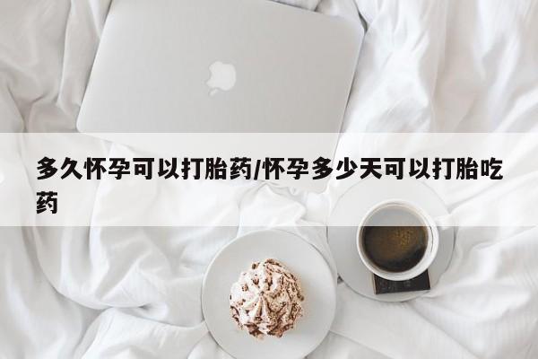 药流药怎么购买多久怀孕可以打胎药/怀孕多少天可以打胎吃药