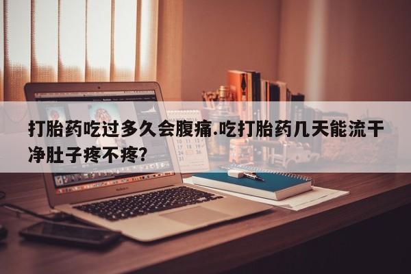药流药怎么购买打胎药吃过多久会腹痛.吃打胎药几天能流干净肚子疼不疼？