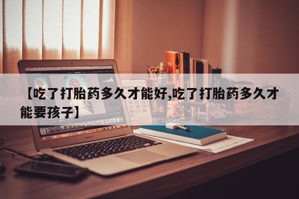 药流药怎么购买【吃了打胎药多久才能好,吃了打胎药多久才能要孩子】