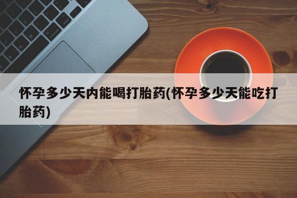 药流药怎么购买怀孕多少天内能喝打胎药(怀孕多少天能吃打胎药)