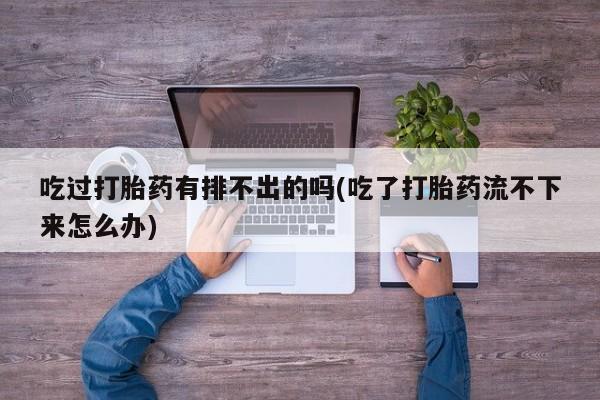药流药怎么购买吃过打胎药有排不出的吗(吃了打胎药流不下来怎么办)
