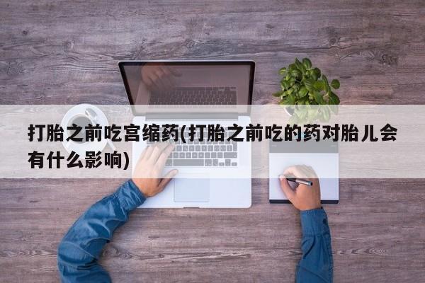 药流药怎么购买打胎之前吃宫缩药(打胎之前吃的药对胎儿会有什么影响)