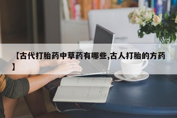 药流药怎么购买【古代打胎药中草药有哪些,古人打胎的方药】